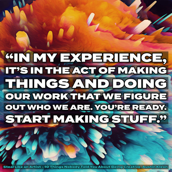 Orange and blue graphic background with text that says, “In my experience, it’s in the act of making things and doing our work that we figure out who we are. You’re ready. Start making stuff.” Source: Steal Like an Artist - 10 Things Nobody Told You About Being Creative, Austin Kleon.